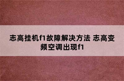 志高挂机f1故障解决方法 志高变频空调出现f1